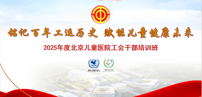 铭记百年工运历史 赋能儿童健康未来——北京儿童医院举办2025年度医院工会干部培训班